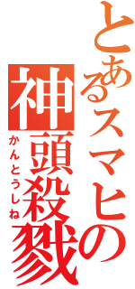 とあるスマヒの神頭殺戮（かんとうしね）