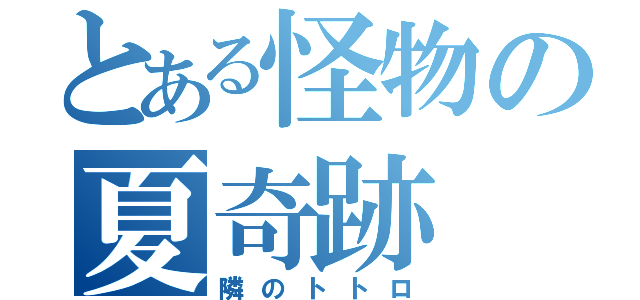 とある怪物の夏奇跡（隣のトトロ）