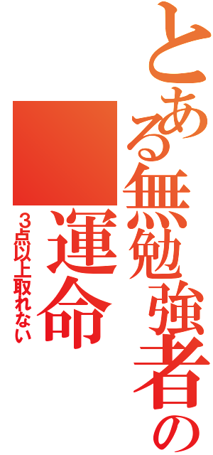 とある無勉強者の　運命（３点以上取れない）