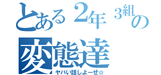 とある２年３組の変態達（ヤバい話しよーぜ☆）