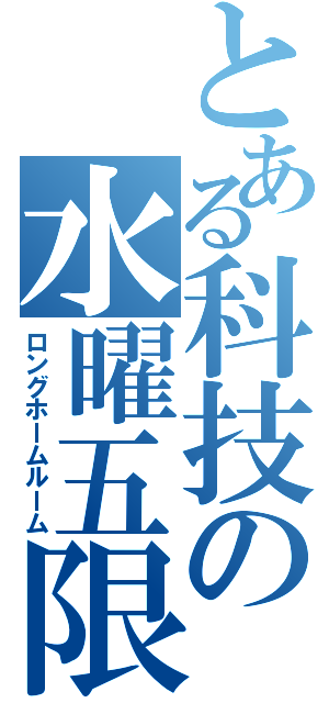 とある科技の水曜五限（ロングホームルーム）