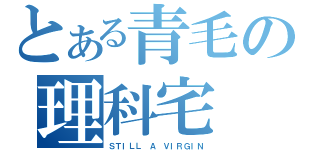 とある青毛の理科宅（ＳＴＩＬＬ Ａ ＶＩＲＧＩＮ）