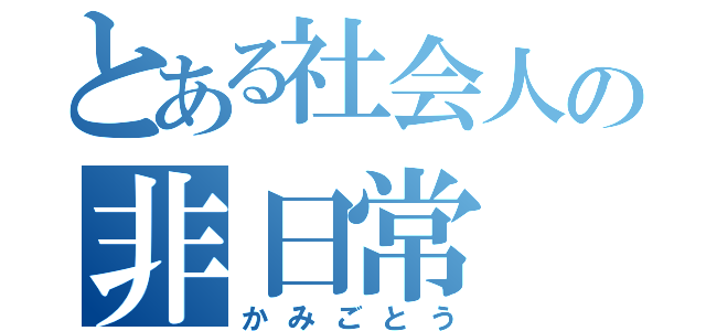 とある社会人の非日常（かみごとう）