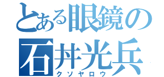 とある眼鏡の石丼光兵（クソヤロウ）