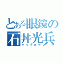 とある眼鏡の石丼光兵（クソヤロウ）