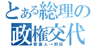 とある総理の政権交代（管直人→野田）