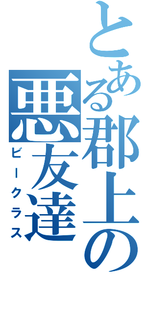 とある郡上の悪友達（ビークラス）