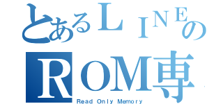 とあるＬＩＮＥのＲＯＭ専（Ｒｅａｄ Ｏｎｌｙ Ｍｅｍｏｒｙ）