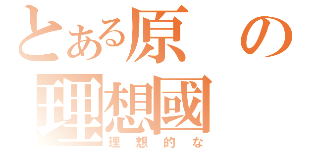 とある原の理想國（理想的な）