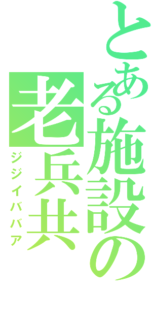 とある施設の老兵共（ジジイババア）