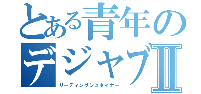 とある青年のデジャブⅡ（リーディングシュタイナー）