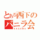 とある西下のバニラ会（ＳＡＧＡＷＡ）