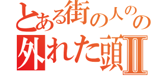 とある街の人のの外れた頭のネジⅡ（）