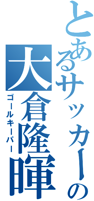 とあるサッカー部の大倉隆暉（ゴールキーパー）