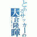 とあるサッカー部の大倉隆暉（ゴールキーパー）