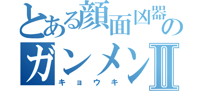 とある顔面凶器のガンメンⅡ（キョウキ）