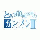 とある顔面凶器のガンメンⅡ（キョウキ）