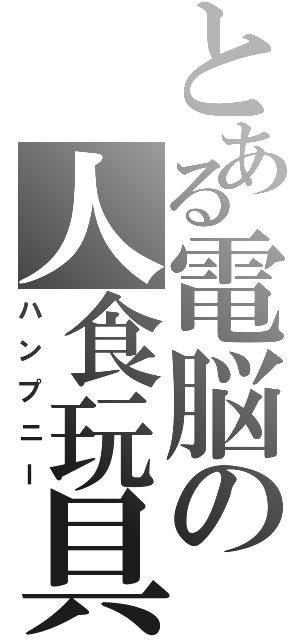 とある電脳の人食玩具（ハンプニー）