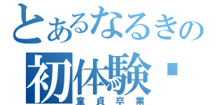 とあるなるきの初体験♡（童貞卒業）