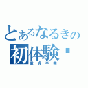 とあるなるきの初体験♡（童貞卒業）