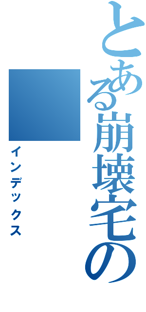 とある崩壊宅の（インデックス）