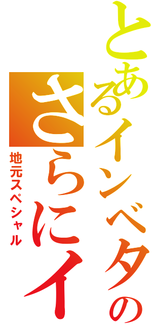 とあるインベタのさらにイン（地元スペシャル）