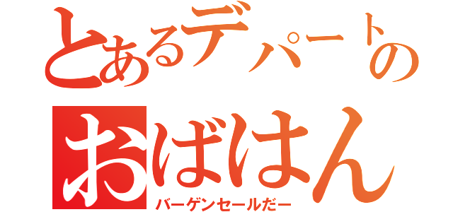 とあるデパートのおばはん（バーゲンセールだー）