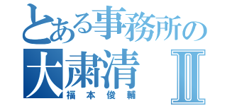 とある事務所の大粛清Ⅱ（福本俊輔）