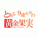 とある９連応援の黄金果実（３分ジャストだバナナ）