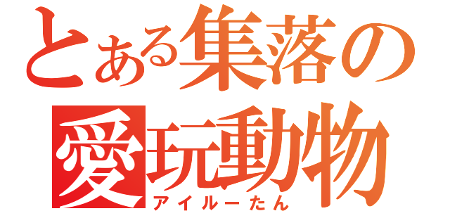 とある集落の愛玩動物（アイルーたん）