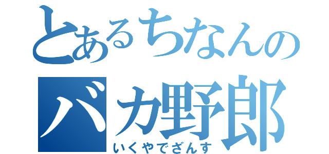 とあるちなんのバカ野郎（いくやでざんす）