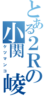 とある２Ｒの小関 崚（ケツマンコ）