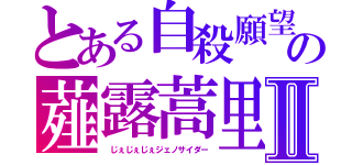 とある自殺願望都市イレイザリオンの薤露蒿里　（‘ ｊｊｊ ’）じぇじぇじぇⅡ（　じぇじぇじぇジェノサイダー）