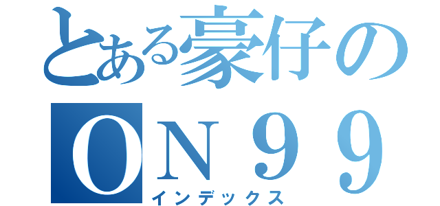 とある豪仔のＯＮ９９（インデックス）