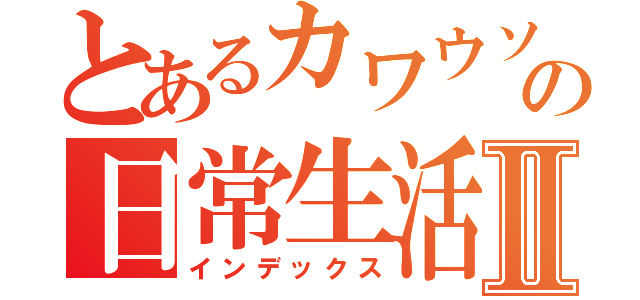 とあるカワウソの日常生活Ⅱ（インデックス）