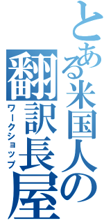 とある米国人の翻訳長屋（ワークショップ）