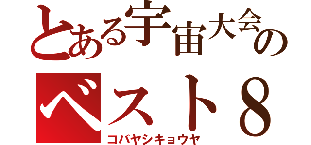 とある宇宙大会のベスト８（コバヤシキョウヤ）