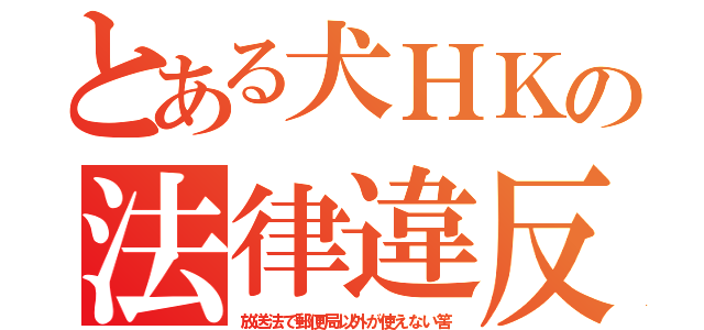 とある犬ＨＫの法律違反（放送法で郵便局以外が使えない筈）