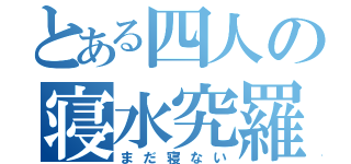 とある四人の寝水究羅（まだ寝ない）