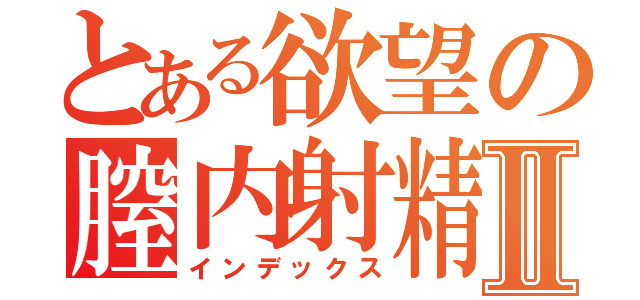 とある欲望の膣内射精Ⅱ（インデックス）