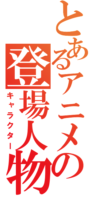 とあるアニメの登場人物（キャラクター）