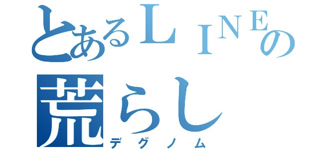 とあるＬＩＮＥの荒らし（デグノム）