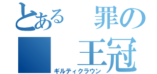 とある　罪の　　王冠（ギルティクラウン）