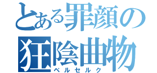 とある罪顔の狂陰曲物（ベルセルク）