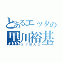 とあるエッタの黒川裕基（ヨツ指人生）