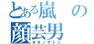 とある嵐の顔芸男（オオノサトシ）