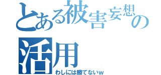 とある被害妄想の活用（わしには勝てないｗ）