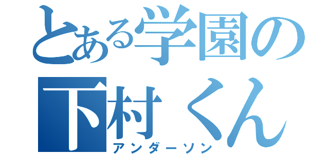 とある学園の下村くん（アンダーソン）