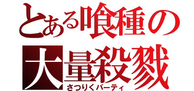 とある喰種の大量殺戮（さつりくパーティ）