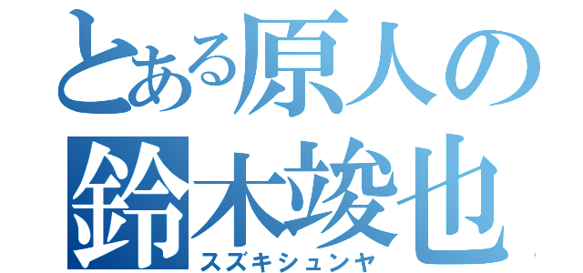 とある原人の鈴木竣也（スズキシュンヤ）